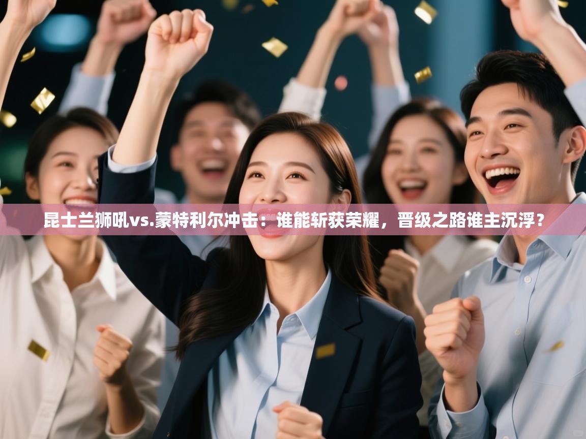 昆士兰狮吼vs.蒙特利尔冲击:谁能斩获荣耀,晋级之路谁主沉浮? 第2张