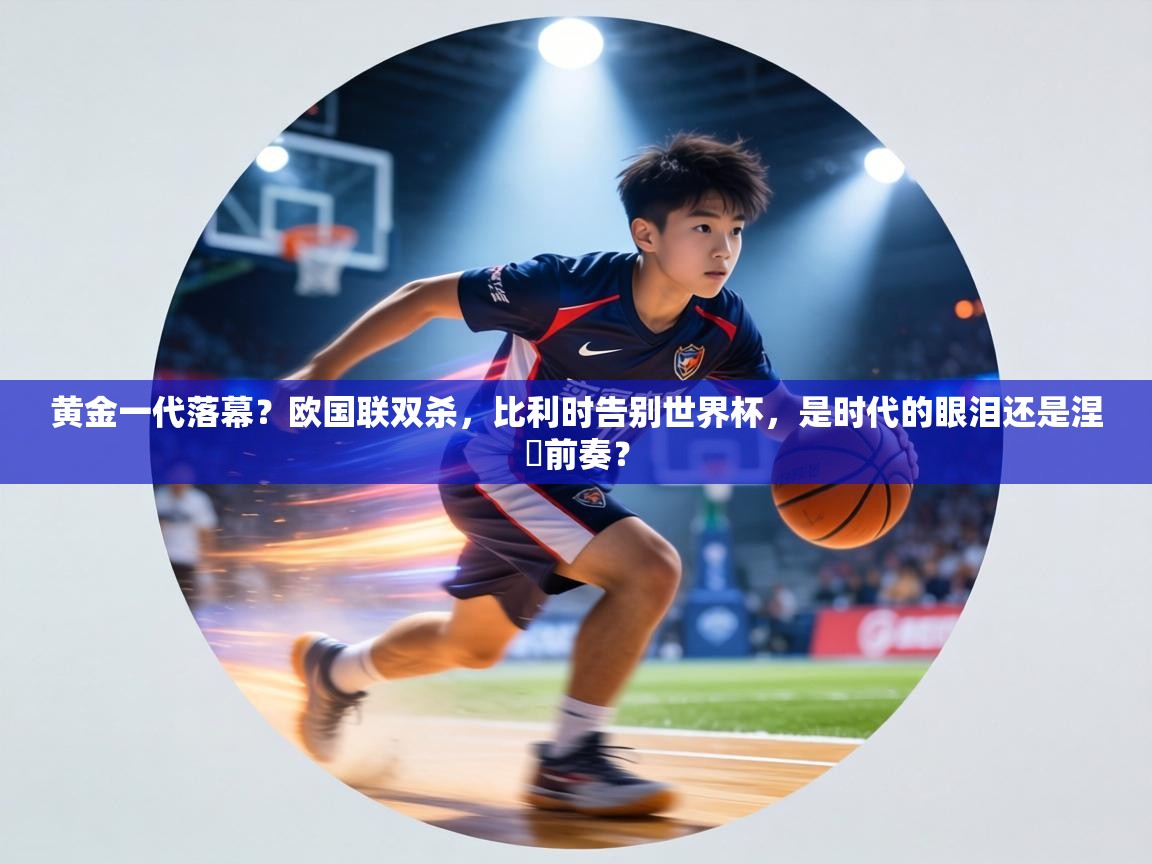 黄金一代落幕？欧国联双杀，比利时告别世界杯，是时代的眼泪还是涅槃前奏？  第1张