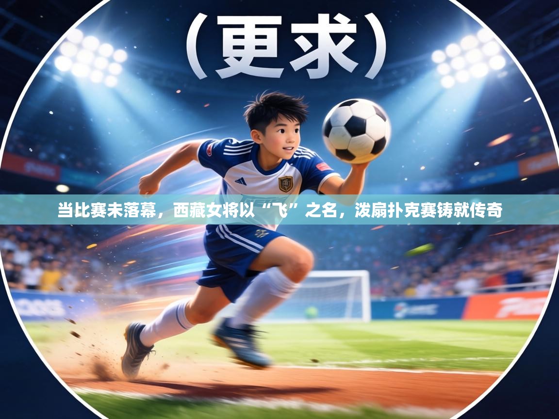 当比赛未落幕,西藏女将以“飞”之名,泼扇扑克赛铸就传奇 第1张