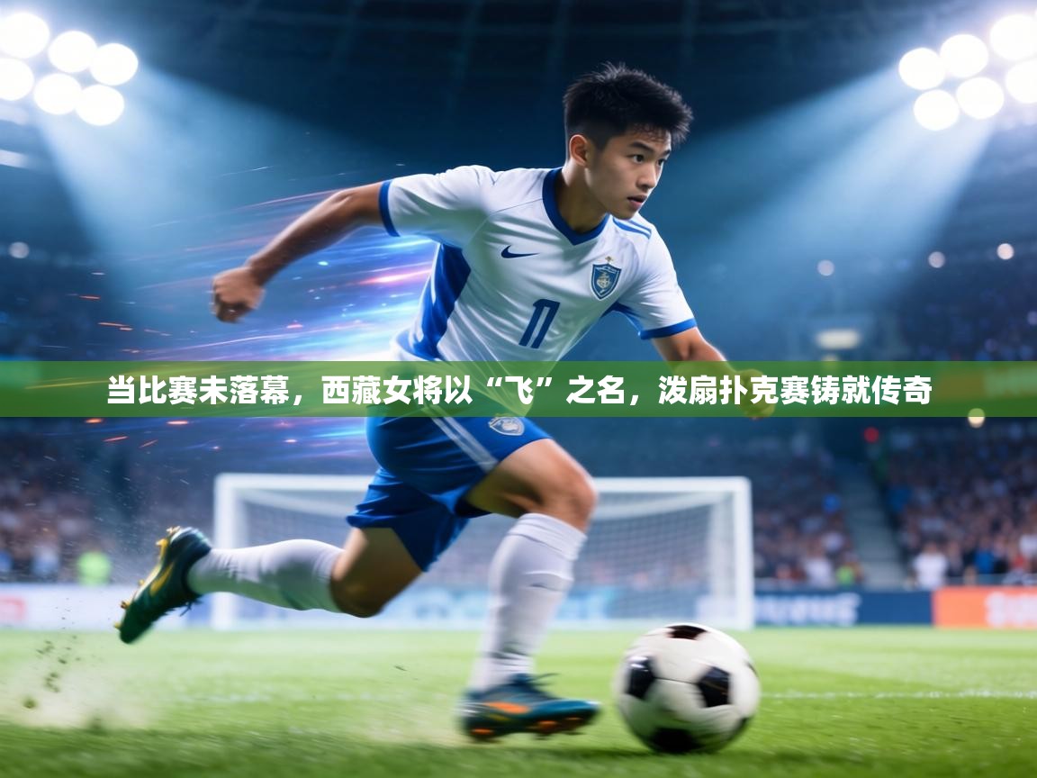 当比赛未落幕,西藏女将以“飞”之名,泼扇扑克赛铸就传奇 第2张