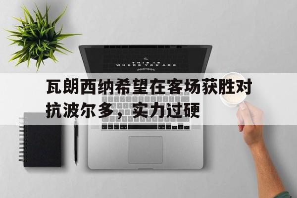 爱游戏官方入口-瓦朗西纳希望在客场获胜对抗波尔多，实力过硬